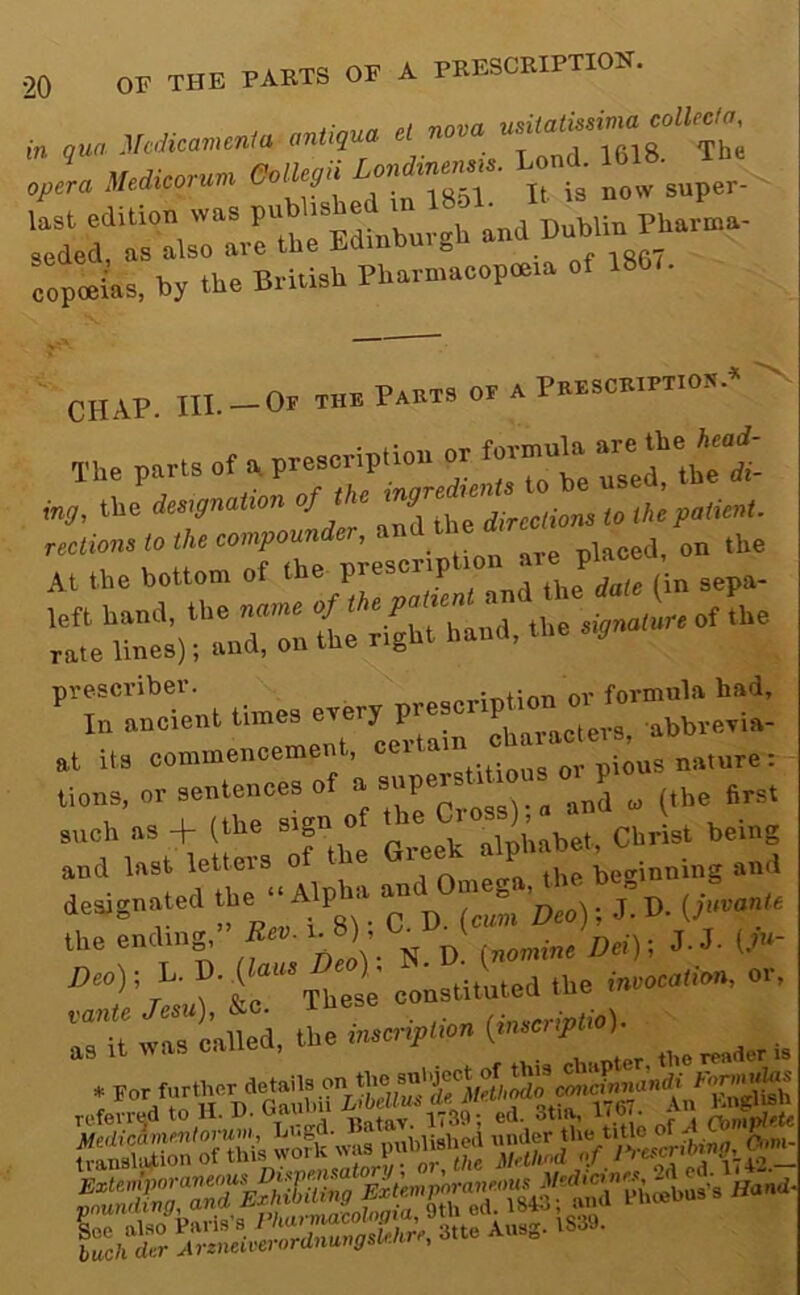 oopcias, by the Bn.iab Pbaro,acop»«a ot 186,. CHAP. III. —Of the Parts of a Prescription.* The parts of a prescription or jj. m^r, the designation Elions to the prescriber. „„...;ratifiTi or formula had. In ancient characters, abbrevia- at its commencement, ceita -Qysn.iture: lions. abd - (the first r^rstUevs ofthe designated the “ Alp la an 8 j p (jmanit the ending ” to. ..8 1 C^D^(e- , , , These' constituted the im«ati.n. Of, Tit teas c’alled, the iu.cnpiion (»«>’'''’>• „