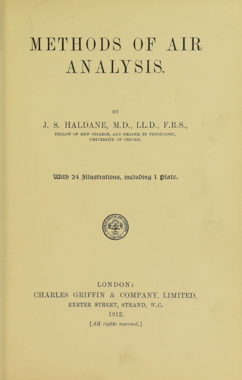 ANALYSIS. BY J. S. HALDANE, M.D., LL.D., F.R.S., FELLOW OF NEW COLLEGE, AND READER IN PHYSIOLOGY, UNIVERSITY OF OXFORD. Witb 24 3-llustrattons, Including 1 flMate. LONDON: CHARLES GRIFFIN & COMPANY, LIMITED, EXETER STREET, STRAND, W.C. 1912. [All rights reserved.]