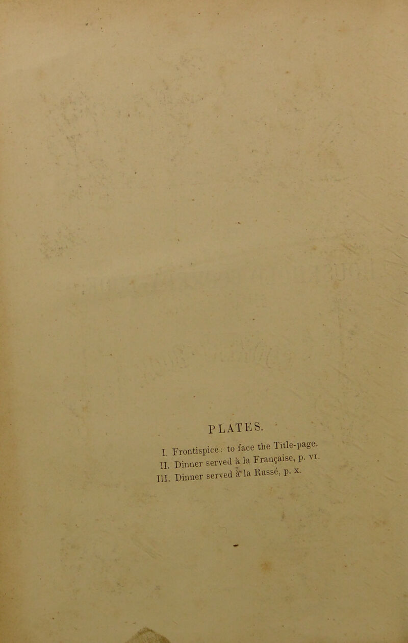 P LATES. I Frontispice: to face the Title-page. II. Dinner served a la France, p. vi III. Dinner served a la Russe, p.