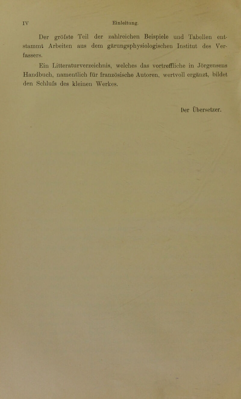 Der grôi'ste Teil der zahlroichen Beispiele uud Tabelleu eiit- stammt Arbeiten aus dem garungsphysiologischen Institut des Ver- fassers. Ein Litteraturverzeichnis, welches das vortreffliche in Jorgenseus Handbuch, namentlich für franzosische Autoren, wertvoll ergânzt, bildet den Schluls des kleinen Werkes, Üer Übersetzer.