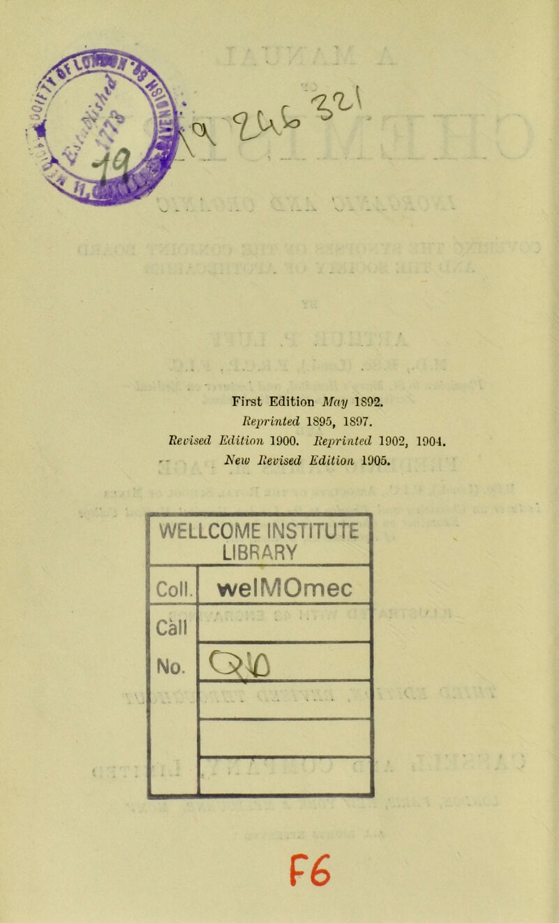 First Edition May 1S92. Rejn-inted 1895, 1897. Revised Edition 1900. Reprinted 1902, 1904. New Revised Edition 1905. WELLCOME INSTITUTE LIBRARY Coll. welMOmec Call No. ■