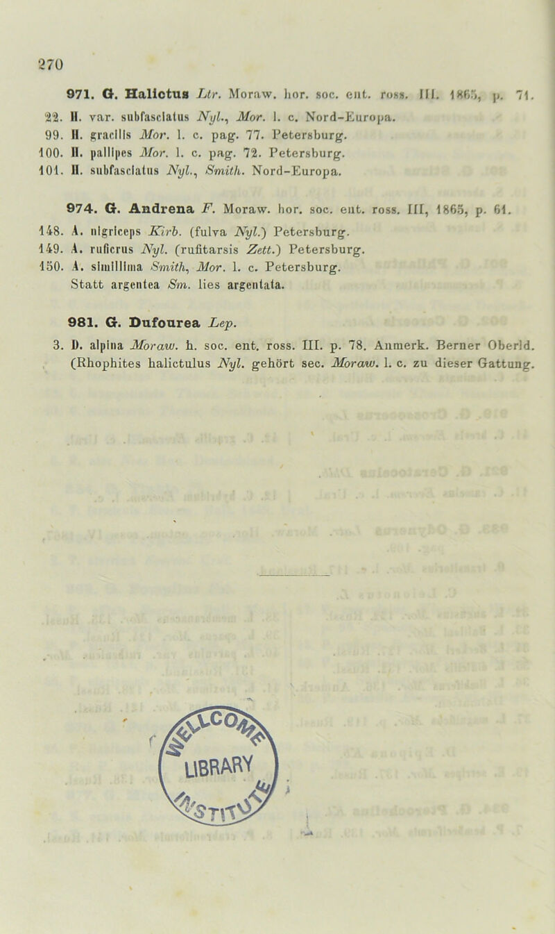 27Ü 971. O. Hallctus Ltr. Moraw. lior. soc. eilt. ro»». III. I8ß5, ]>. 71. 212. II. var. siibfasclalus Nyl.^ Mor. I. c. Nord-Europa. 99. II. Rracills Mor. 1. c. pag. 77. Petersburg. 100. II. palll|»es Mor. 1. c. pag. 72. Petersburg. 101. II. subfasclatiis Nyl.., Smith. Nord-Europa. 974. G. Andrena F. Moraw. hör. soc. ent. ross. III, 1865, p. 61. 148. A. iilgriceps Kirh. (fulya Nyl.~) Petersburg. 149. A. ruficrus Nyl. (rufitarsis Zett.') Petersburg. 150. A. siinillima Smith., Mor. 1. c. Petersburg. Statt argcntea Sm. lies argentata. 981. G. Dufonrea Lep. 3. D. alpiiia Moraw. fa. soc. ent. ross. III. p. 78. Aumerk. Berner Oberld.