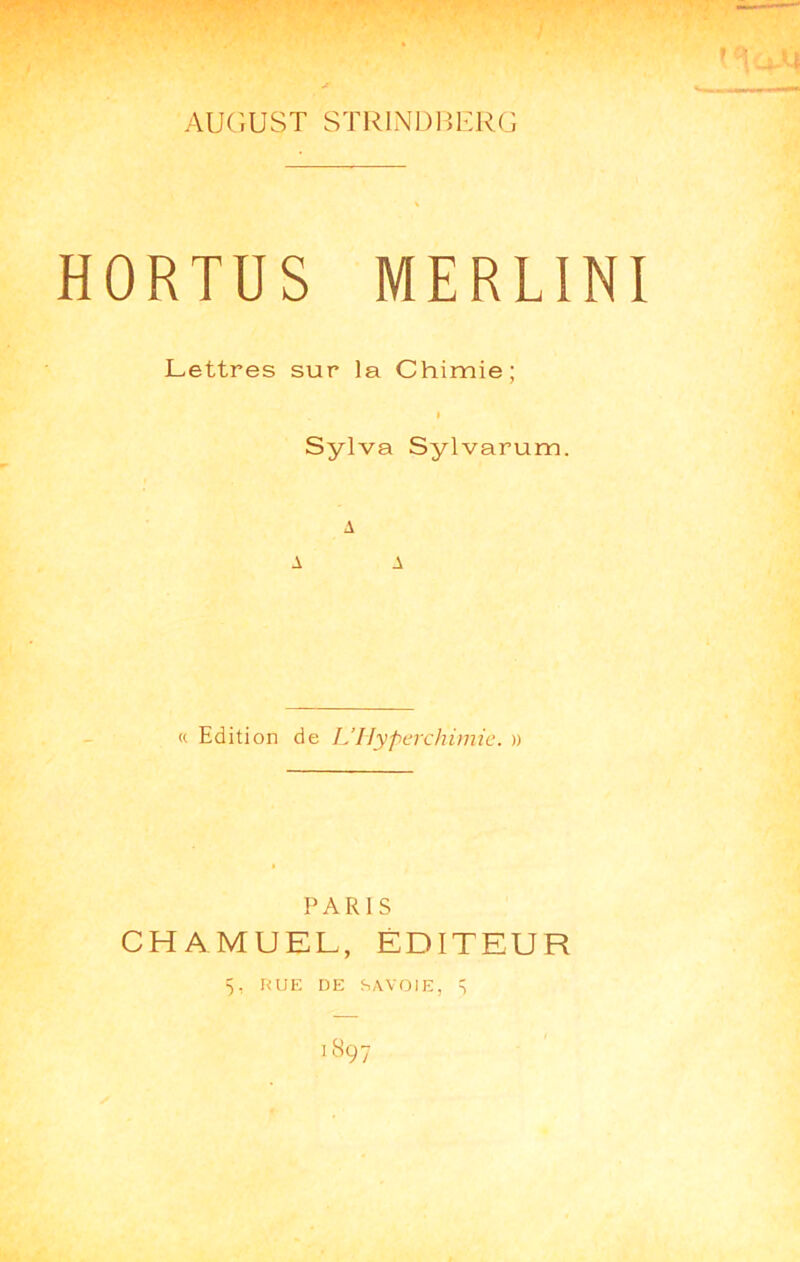 AUGUST STRINDBERG HORTUS MERLINI Lettres sur la Chimie; I Sylva Sylvarum. A A A « Edition de L’Ilypcrchimic. » PARIS CHAMUEL, ÉDITEUR 5, RUE DE SyWOlE, ^ 1897