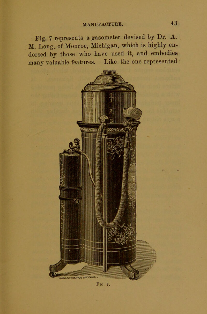 Fig. Y represents a gasometer devised by Dr. A. M. Long,, of Monroe, Michigan, which is highly en- dorsed by those who have used it, and embodies many valuable features. Like the one represented