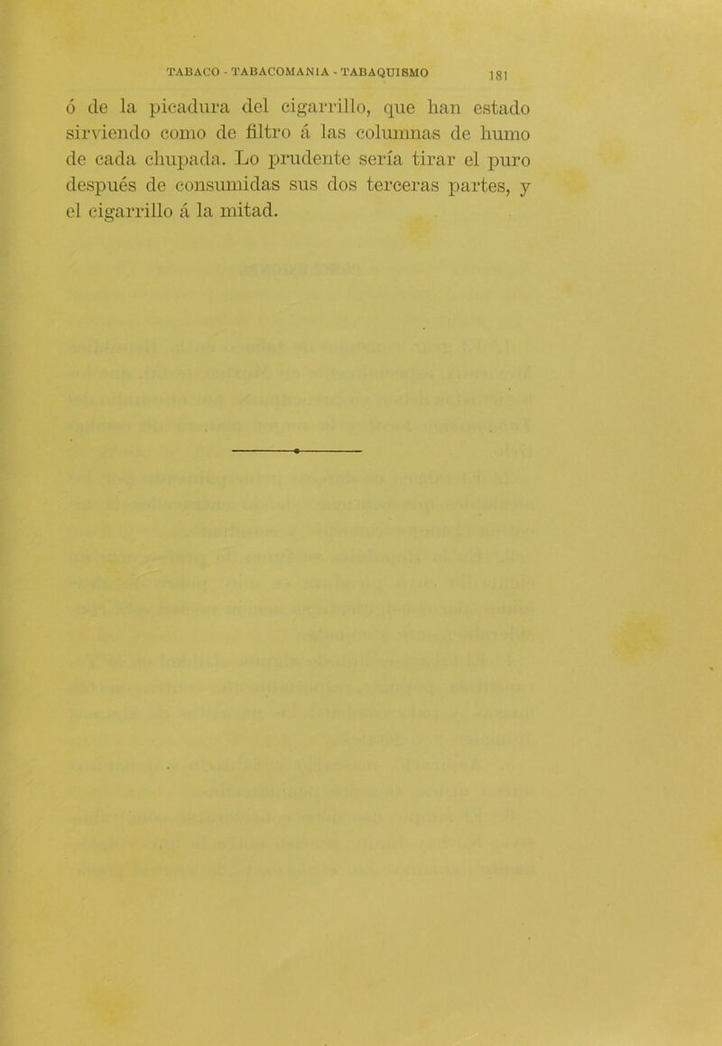 Ó de la picadura del cigarrillo, que han estado sir\'iendo como de filtro á las columnas de humo de cada chupada. Lo prudente sería tirar el puro después de consumidas sus dos terceras partes, y el cigarrillo á la mitad.