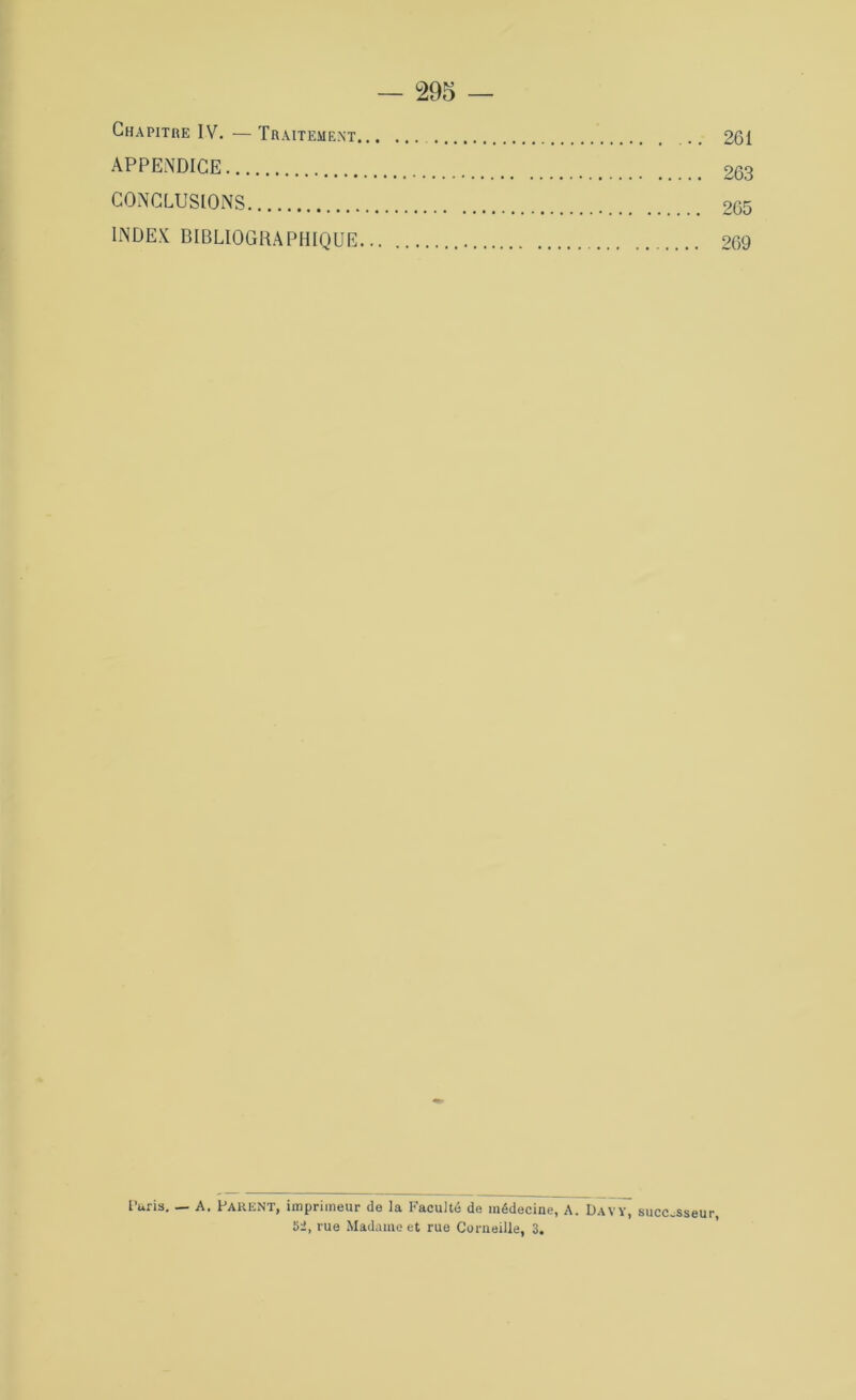 Chapitre IV. — Traitement 261 APPENDICE 263 CONCLUSIONS 265 INDEX BIBLIOGRAPHIQUE 269 Puris. — A. PARENT, imprimeur de la Faculté de médecine, A. Davy, 52, rue Madame et rue Corneille, 3.