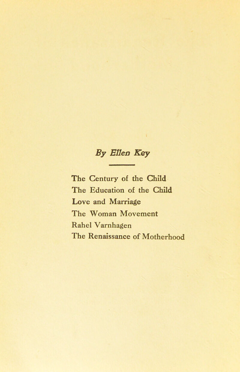 By Ellen Key The Century of the Child The Education of the Child Love and Marriage The Woman Movement Rahel Varnhagen The Renaissance of Motherhood