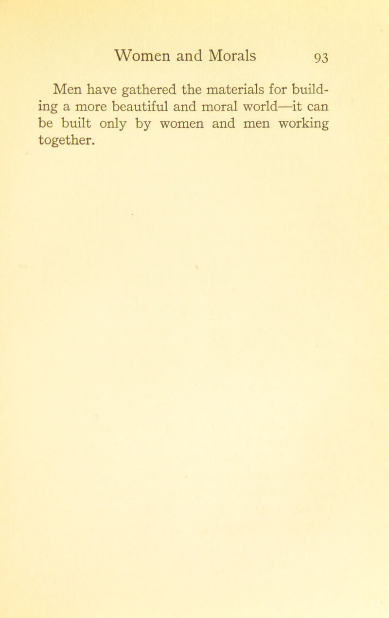 Men have gathered the materials for build- ing a more beautiful and moral world—it can be built only by women and men working together.