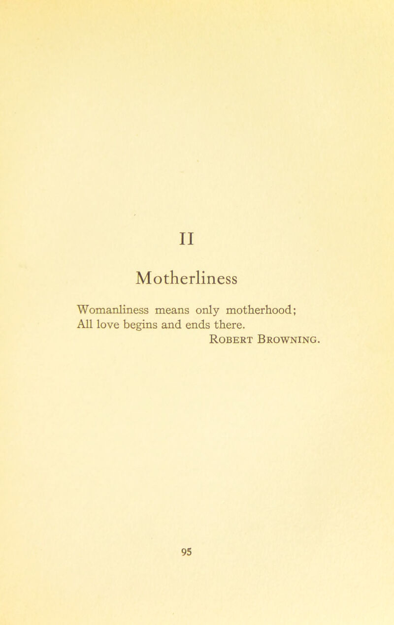 II Motherliness Womanliness means only motherhood; All love begins and ends there. Robert Browning.