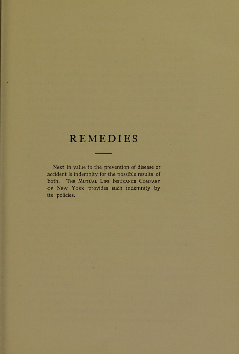 REMEDIES Next in value to the prevention of disease or accident is indemnity for the possible results of both. The Mutual Life Insurance Company OF New York provides such indemnity by its policies.