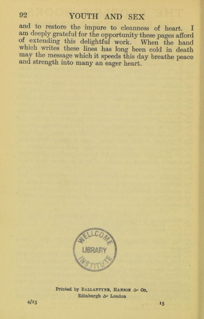 and to restore the impure to cleanness of heart. I am deeply grateful for the opportunity these pages afford of extending this delightful work. When the hand which writes these lines has long been cold in death may the message which it speeds this day breathe peace and strength into many an eager heart. is 4/13 Printed by Ballantyne, Hanson Go, Edinburgh London