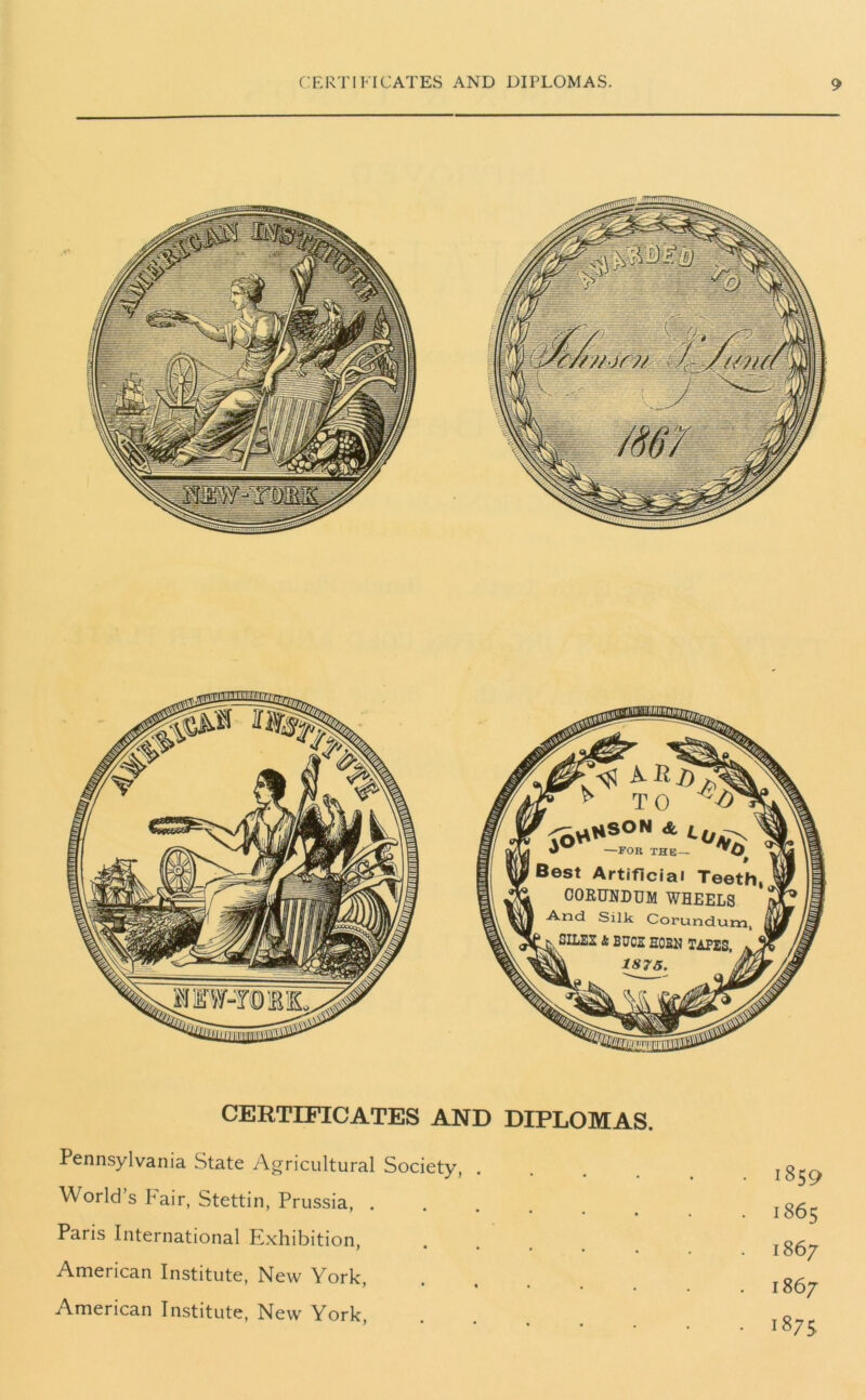 CERTIFICATES AND DIPLOMAS. Pennsylvania State Agricultural Society, .... World’s Fair, Stettin, Prussia, . ' • • • • Paris International Exhibition, ' * • • • • American Institute, New York, American Institute, New York, 1859 1865 1867 1867 1875.