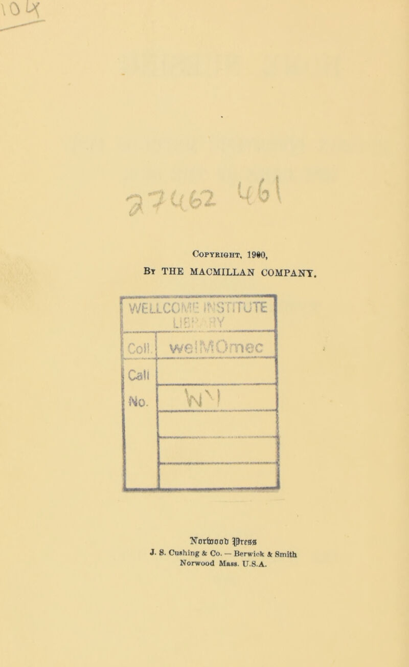 ** * Copyright, 19§0, By THE MACMILLAN COMPANY. WELLCOME INSTITUTE l m v . welMOmec Cali j No. VlM Nortnooli ^resa J. 8. Cushing At Co. — Berwiok At Smith Norwood Mass. U.S.A.