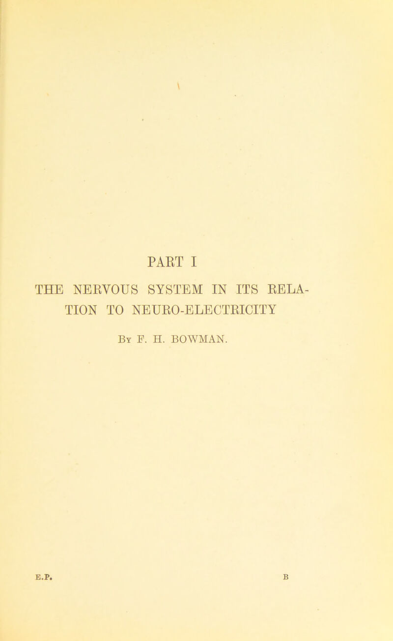 \ PART I THE NERVOUS SYSTEM IN ITS RELA- TION TO NEURO-ELECTRICITY By F. H. BOWMAN. E.P. B