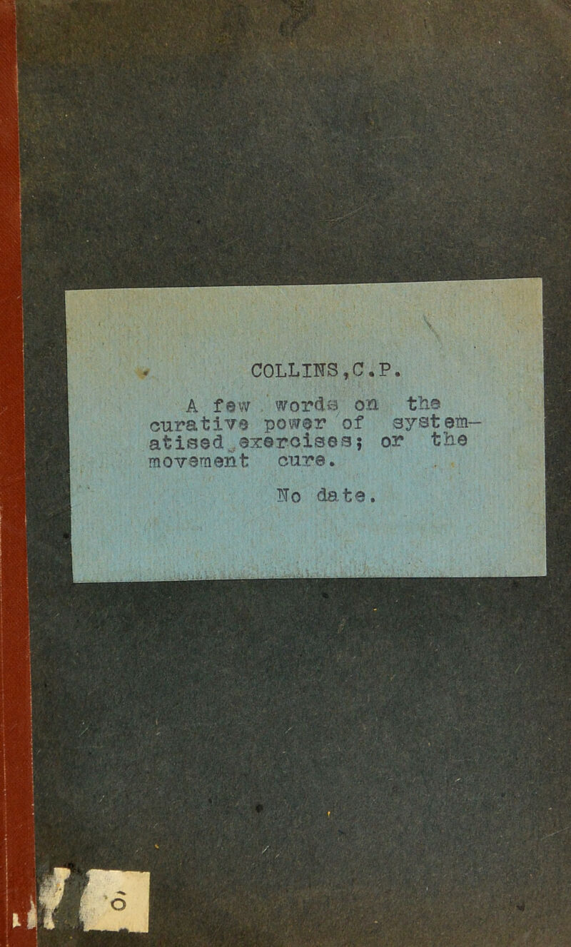 COLLINS,C,P. A few word<3 on the curative power of system- atised, eiteroisea 5 or tiie movement cure.