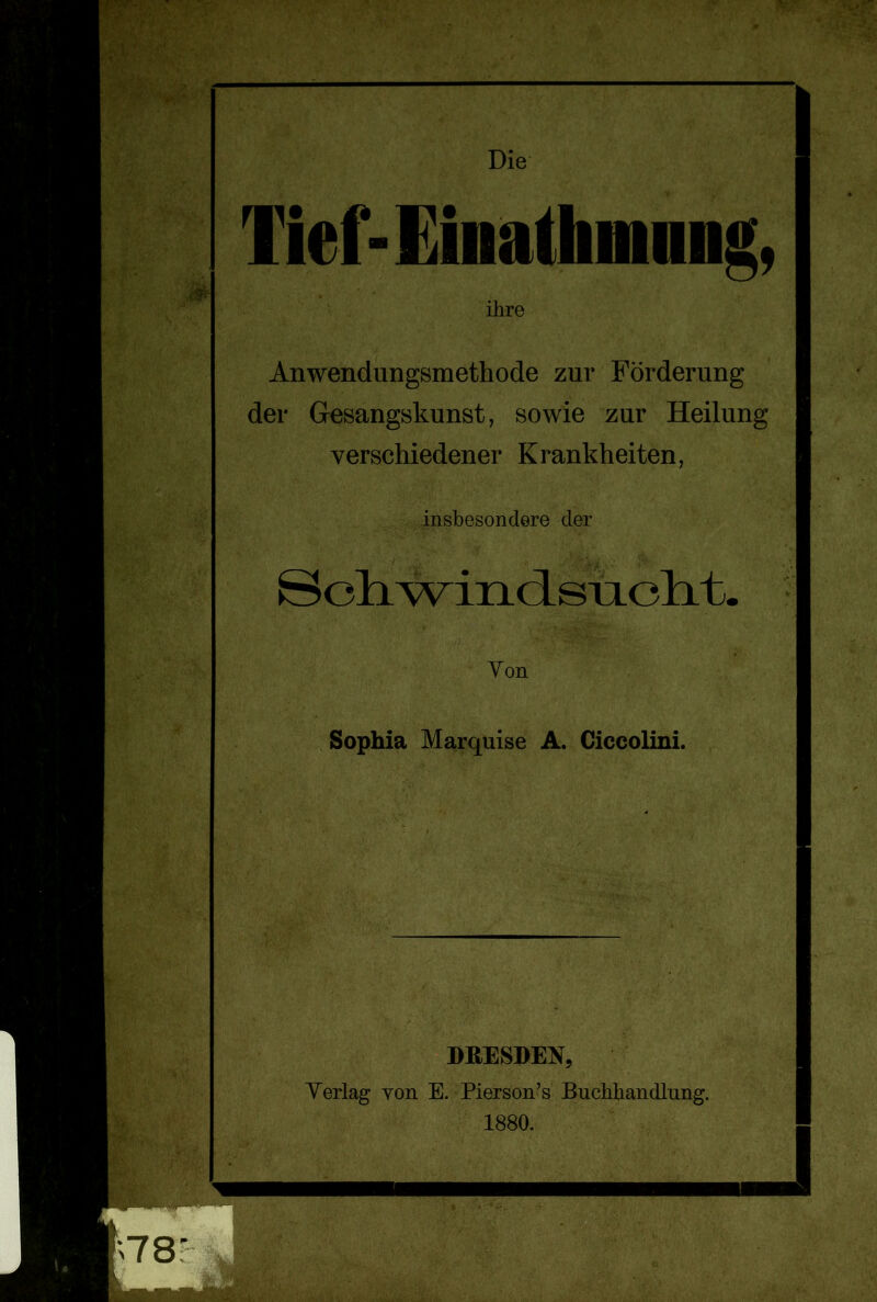 Die Tief-Eiiiatlimimg, ihre Anwendungsmethode zur Förderung der Gesangskunst, sowie zur Heilung verschiedener Krankheiten, insbesondere der Soli wiii( 1 siiolit. Von Sophia Marquise A. Ciccolini. DRESDEN, Verlag yon E. Pierson’s Buchhandlung. 1880.