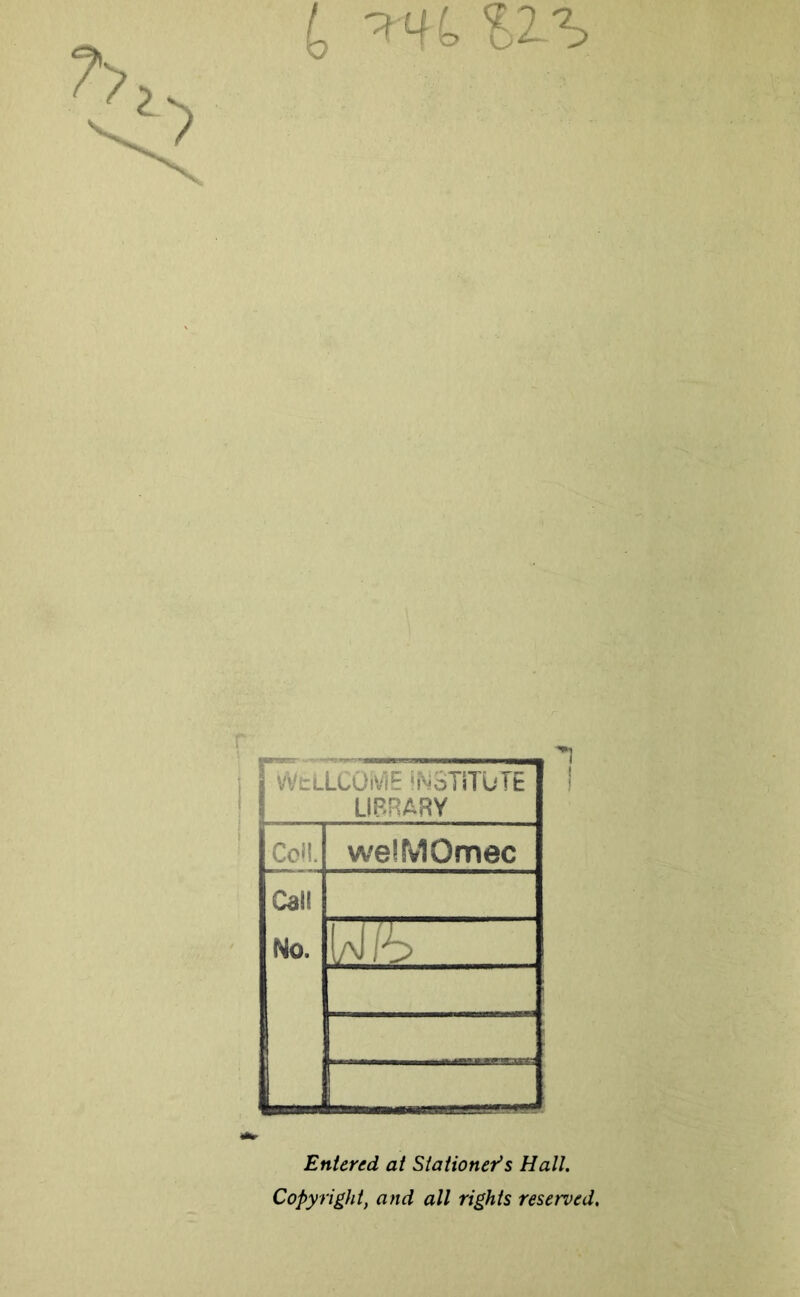 SIS \ WtlLCOivlE ‘NoTiTUTE 1 LIBRARY CoJ!. welMOmec Gail No. 1 / L Wo Entered at Stationer^s Hall. Copyright, and all rights reserved.