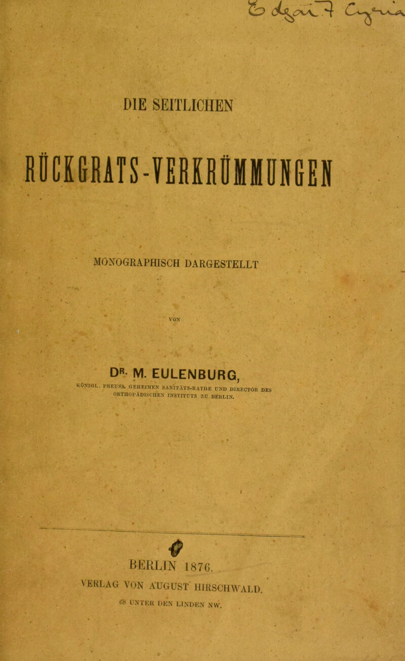 BÜCKGRATS-YERKHÜMMOHGEN MONOGRAPHISCH DARGESTELLT VON DR- M. EULENBURG, KÖNIOL. PRETJSS. GEHEIMEN sanxtäts-ratde und director des ORTHOPÄDISCHEN INSTITUTS ZU BERLIN. $ BERLIN 1876. VERLAG VON AUGUST HIRSCHWALD. UNTER DEN LINDEN N\Vr.