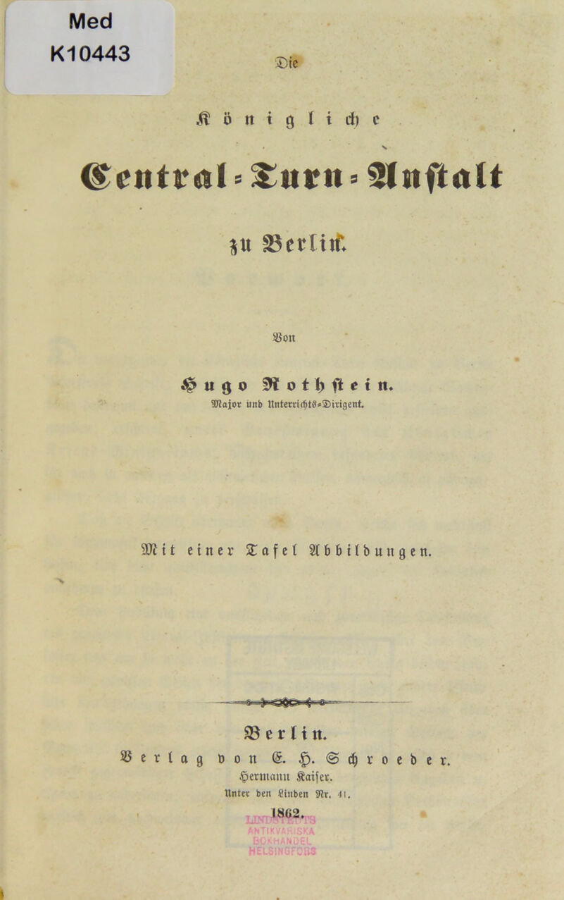 Med Kl 0443 königliche (Zentral *&ttrn»3(nftalt p SSertiifc ^ u 9 o o t h ft e t n. SKajor iinb Uiiteui(f)tS=®ivigcnt. SW 11 einer % o f e 1 Slbbtlbungen. Hermann Äaifev. Untev ben Stuben SWr. 41. 1862. AhTIKVAFilSKA B0KHAND6L HELS'.NGPOBS Berlin