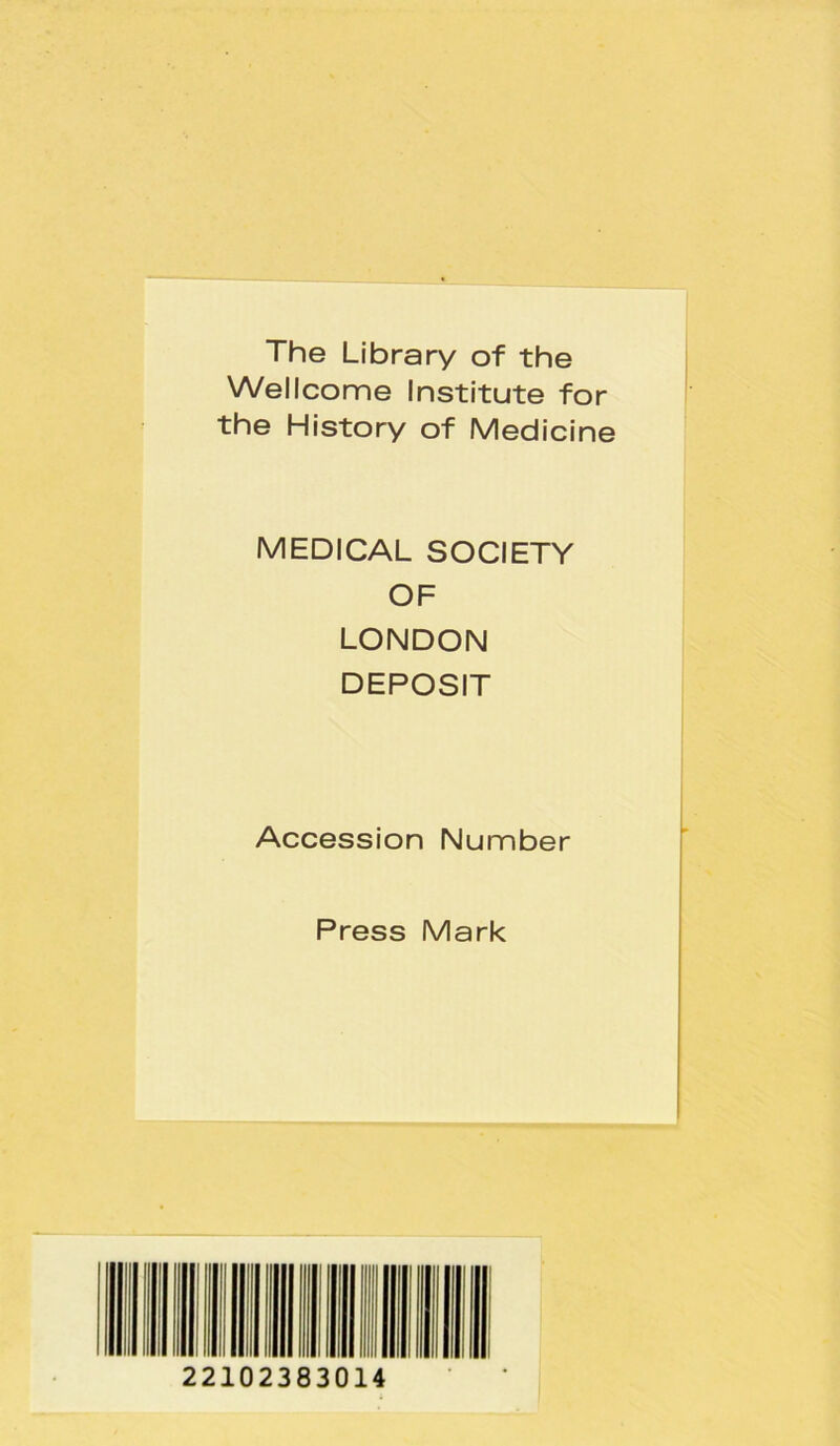 The Library of the Wellcome Institute for the History of Medicine MEDICAL SOCIETY OF LONDON DEPOSIT Accession Number Press Mark 22102383014