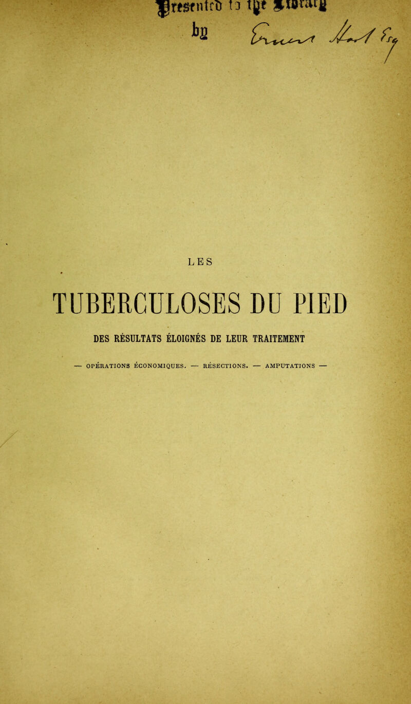 UîWfntcù ta tgt h / TUBERCULOSES DU PIED DES RÉSULTATS ÉLOIGNÉS DE LEUR TRAITEMENT — OPÉRATIONS ÉCONOMIQUES. — RÉSECTIONS. — AMPUTATIONS —