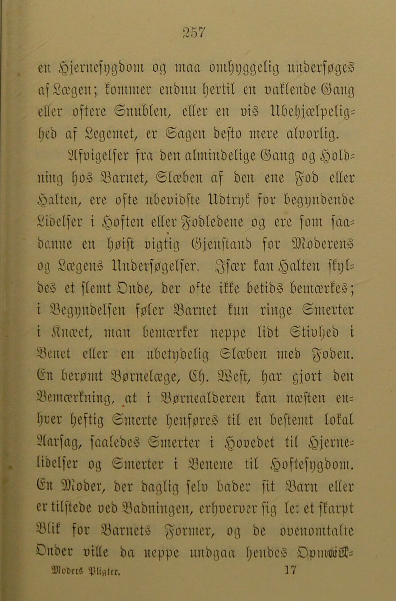 en ^ieviicfi^gbom ot] nma omljijogeUg uuberføgeS afSanjen; fonimer cnbmi Ijertil en naftenbe ©ang e(fer oftere ønnbten, eEer en oty ll0eljiætpelig= tjeb af Segcmet, er 6agen befto mere aluorlig. 3lfoigelfer fra ben alminbeltge @ang og ^olb= nimj tjo» 33arnet, ©læben af ben ene gob elter .skatten, ere ofte nbeoibfte llbtrpt for begpnbenbe Sibetfer i ^mften etter gobtebene og ere foni faa= banne en tjpift oigtig ©jeiiftanb for 3)coberen§ og Sægeny llnberføgetfer. gfcer fan jatten ffi;l= be§ et ftemt Dnbe, ber ofte itfe betibS Beniærfe^; i 33egpnbetfen føter 33arnet fnn ringe ©merter i 5tnæet, num Bemærfer neppe tibt ©tiutjeb t 33enet etter en uBetpbetig ©tæben meb goben. (^n berømt $8ørnetæge, SBeft, bar gjort ben 33emærfrung, at t 33ørneatberen fan næften en= boer beftig ©rnerte tjcnføreS tit en beftemt tofat 3tarfag, faatebe^3 ©merter i ,<Qooebet tit .S^jerne^ ^ tibetfer og ©merter i iøenene tit .<Qoftefpgbom. C^n 9Jiober, ber bagtig feto baber fit 33arn elter er titftebe oeb 33abningen, erboeroer fig tet et ffarpt ^tif for 33arnet^ gormer, og be oocnomtatte Dnber oilte ba neppe nnbgaa Opm(mjrf= 3)lobcc5 17