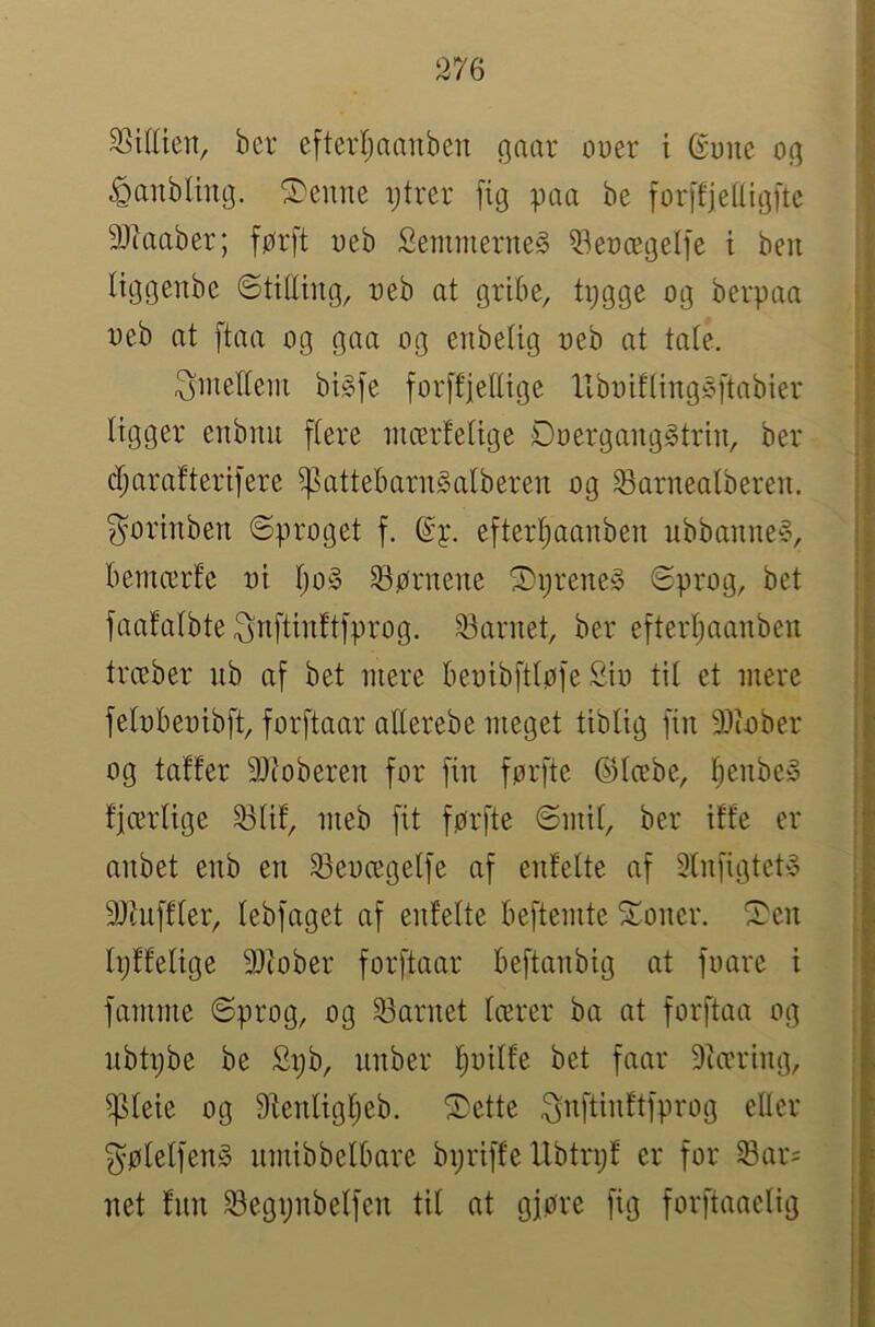 Nittien, ber efter(;naiiben gaar ouer i Gune og ^anbliiig. '3)eune i;trer [ig paa be forffjedigftc 9)taaber; førft oeb Semmerneg Q3et)ægelie t ben Itggenbe ©titling, reb at gribe, tpgge og berpaa neb at ftaa og gaa og enbetig oeb at tate. ^mettem bi§]e forffjettige Xlboifting^ftabier ligger enbnu ftere mcerfetige Doerganggtrin, ber cfjarafteri]ere $attebarn§alberen og ^arnealberen. ^orinben ©proget f. (Sp. efterl^aanben ubbanne?, bemærfe oi tjoS tørnene Spreney <Sprog, bet faafatbte ^ttftinftfprog. 33arnet, ber eftertjaanben træber ub af bet niere beoib[ttø]e Siu tit et mere fetobeoibft, forftaar atterebe meget tiblig fin SOtober og taffer 9J?oberen for fin førfte ©tæbe, tjenbey fjærtige 33tif, nieb fit førfte ©mit, ber iffe er anbet enb en ^eocegetfe af enfette af Slnfigtety 9)tuffter, lebfaget af enfette beftemte Xoner. ^en tpffetige 9)iober forftaar beftanbig at fuare i famme ©prog, og barnet tærer ba at forftaa og nbtx)be be £i;b, nnber f)oitfe bet faar 9tæring, $teie og 9fentigt)eb. ®ette ^nftinftfprog etter ^øtetfeng nmibbettmre bpriffe Ubtrpf er for Sar= net fnn ^egpnbetfen tit at gjøre fig forftaaetig