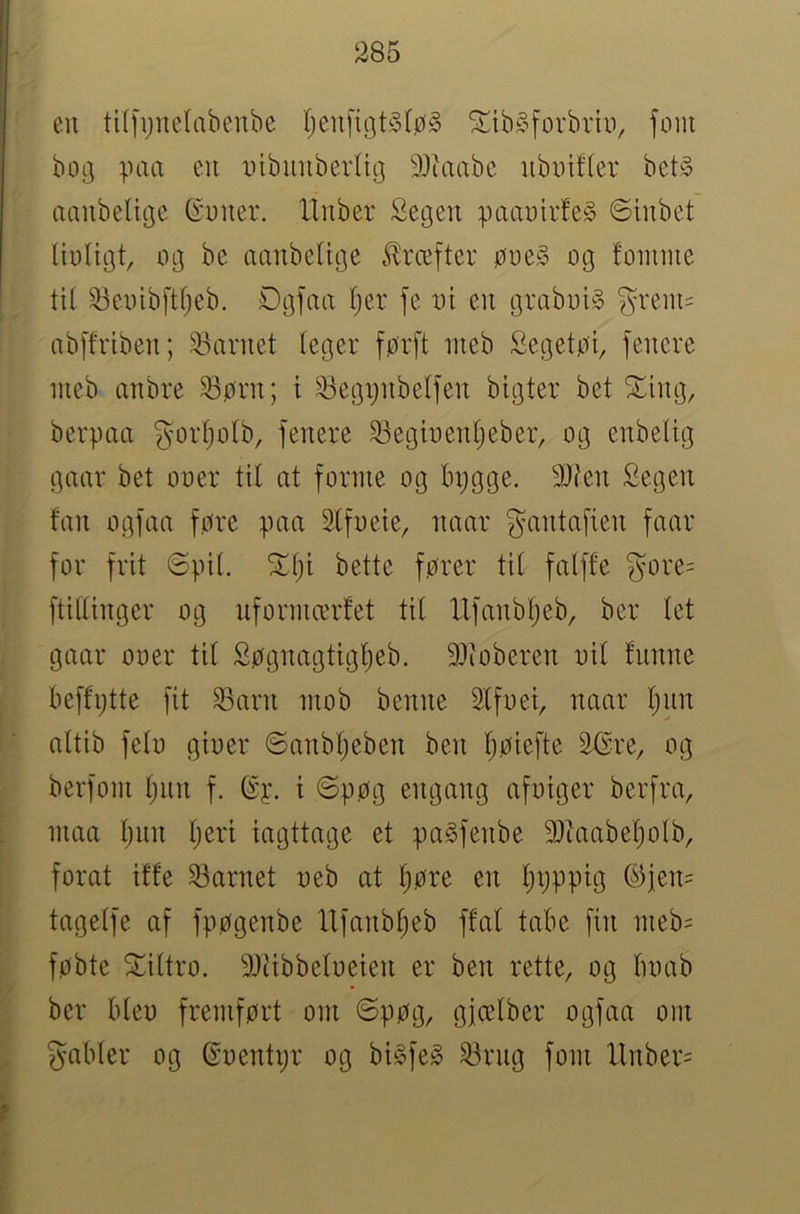 en tUfijuclabenbe ^ibsforbrin, font boi] paa cn inbimberlii] ^^Jiaabc iibintter bet§ aanbeltge ©nner. Iluber Segen paanirfeg 6iubet Ibligt, og be aanbeUge ii^rcefter øoe§ og foimiie ti( ^eoibftfjeb. Ogfaa I;er fe in en grabob grem= nbffriben; 23arnet (eger førft ineb Segetøi, fenere iiieb anbre ^ørn; t 23egijnbelfen bigter bet ^ing, berøaa gortjotb, fenere ^egioentjeber, og enbeltg gaar bet ooer tit at forme og tn;gge. 9}len Segen fan ogfaa føre øaa Stfoeie, iiaar gantafien faar for frit øøit. ^t;i bette fører tit fatffe gore= ftittinger og uformærfet tit Ufanbtjeb, ber tet gaar ooer tit Søgnagtigt;eb. 9)ioberen oit funne beffijtte fit Sarn mob benne Stfoei, naar t;un attib feto gioer 6anbt;eben ben t;øiefte StSre, og berfom tjiin f. øy. t øøøg engang afoiger berfra, maa t;nn t)eri iagttage et øa^fenbe 90kabet)otb, forat iffe barnet oeb at ^øre en t;i;pøig ©jen= tagetfe af fpøgenbe Ufanb^eb ffat tabe fin meb= føbte Sittro. 9)tibbetoeien er ben rette, og tumb ber bteo fremført om øpøg, gfcetber ogfaa om gabter og øoentijr og bi§fe§ ^rug forn llnber=