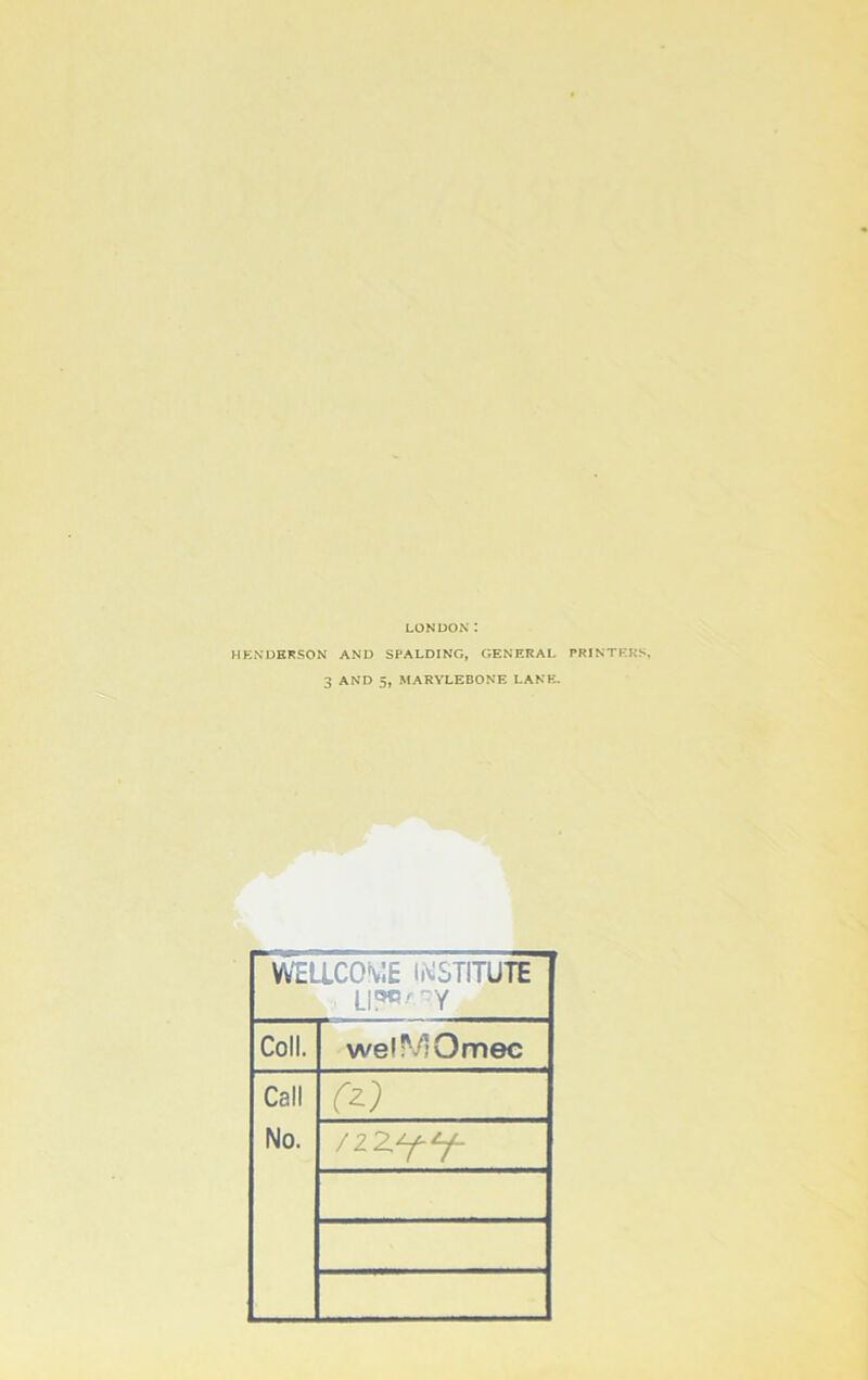 LONDON t HENDERSON AND SPALDING, GENERAL PRINTERS, 3 AND 5, MARYLEBONE LANE. WELLCOME INSTITUTE Coll. wellVIOmec Call No. /22,yy-