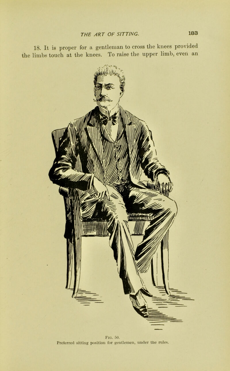 18. It is proper for a gentleman to cross the knees provided the limbs touch at the knees. To raise the upper limb, even an Fig. 50. Preferred sitting position for gentlemen, under the rides.