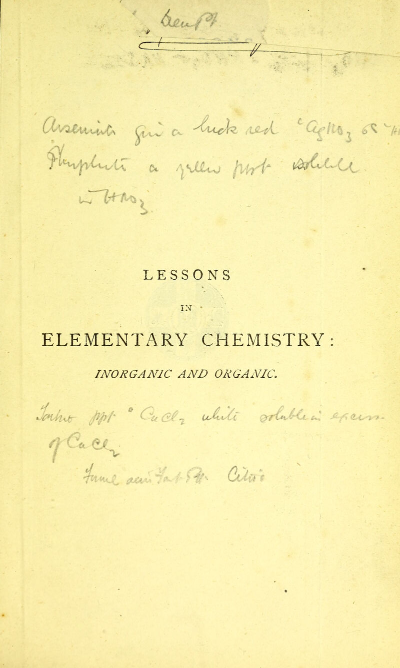 <X ftA-fL ^ ’ $'^pluA\ <x --|Vt2w jl-Pfi* wTTlM , LESSONS IN • ELEMENTARY CHEMISTRY: INORGANIC AND ORGANIC.