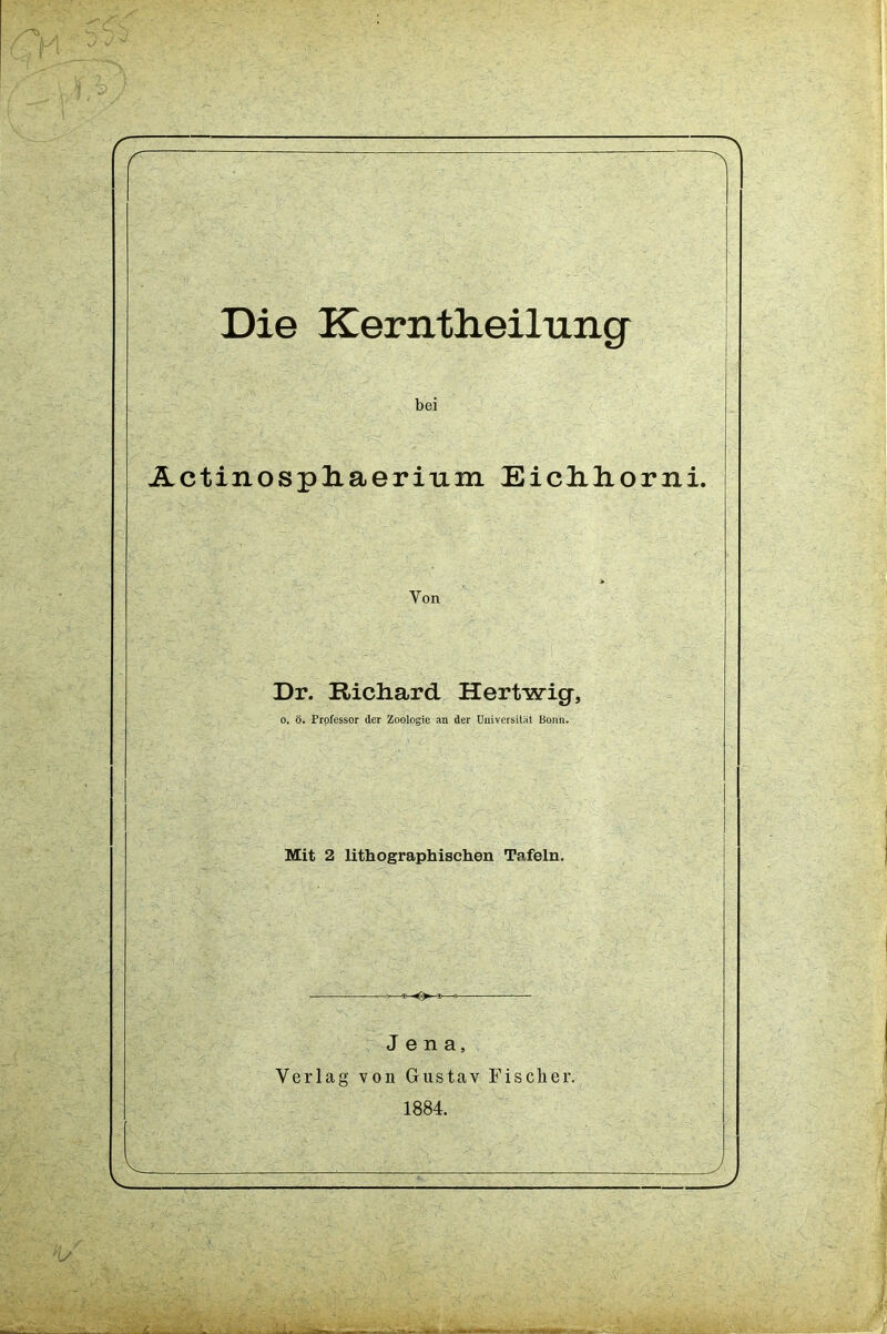 bei Actinospkaerium Eicklioriii. Von Dr. Richard Hertwig, o. ö. Professor (1er Zoologie an der Universität Bonn. Mit 2 lithographischen Tafeln. Jena, Verlag von Gustav Fischer. 1884.