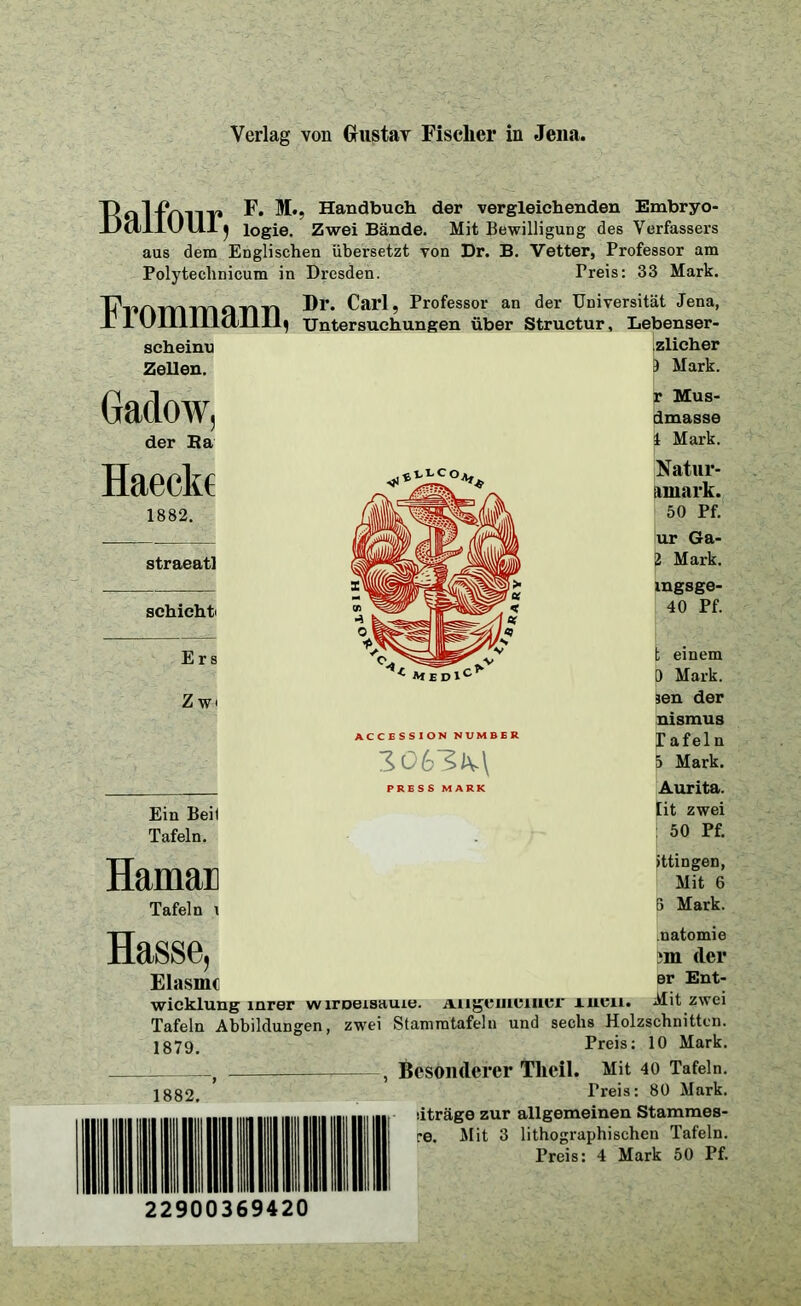 Verlag von Gustav Fischer in Jena. Tlnlfmil1 F. M., Handbuch der vergleichenden Embryo- DallUUl J logie. Zwei Bände. Mit Bewilligung des Verfassers aus dem Englischen übersetzt von Dr. B. Vetter, Professor am Polytechnicum in Dresden. Preis: 33 Mark. TtVfimmfin ®r* Carl ’ Professor an der Universität Jena, F 1 Untersuchungen über Struetur, Lebenser- scheinu zlicher Zellen. 3 Mark. Gadow, der Ba r Mus- dmasse i Mark. Haeckf 1882. straeatl schiehh E r s Zw Ein Beit Tafeln. Iiam an Tafeln i ACCESSION NUMBER 3ü63tv\ PRESS MARK Natur- arnark. 50 Pf. ür Ga- 2 Mark, mgsge- 40 Pf. t einem 0 Mark, sen der nismus Tafeln 5 Mark. Aurita. [it zwei 50 Pf. ittingen, Mit 6 5 Mark. Hasse natomie cler Br Ent- Mit zwei Elasmc wicklung inrer w lmeisauie. Allgemeiner rnen. Tafeln Abbildungen, zwei Stammtafeln und sechs Holzschnitten. 1879. Preis; 10 Mark. 1882. , Besonderer Tlieil. Mit 40 Tafeln. Treis: 80 Mark, dträge zur allgemeinen Stammes- re. Mit 3 lithographischen Tafeln. Preis: 4 Mark 50 Pf.