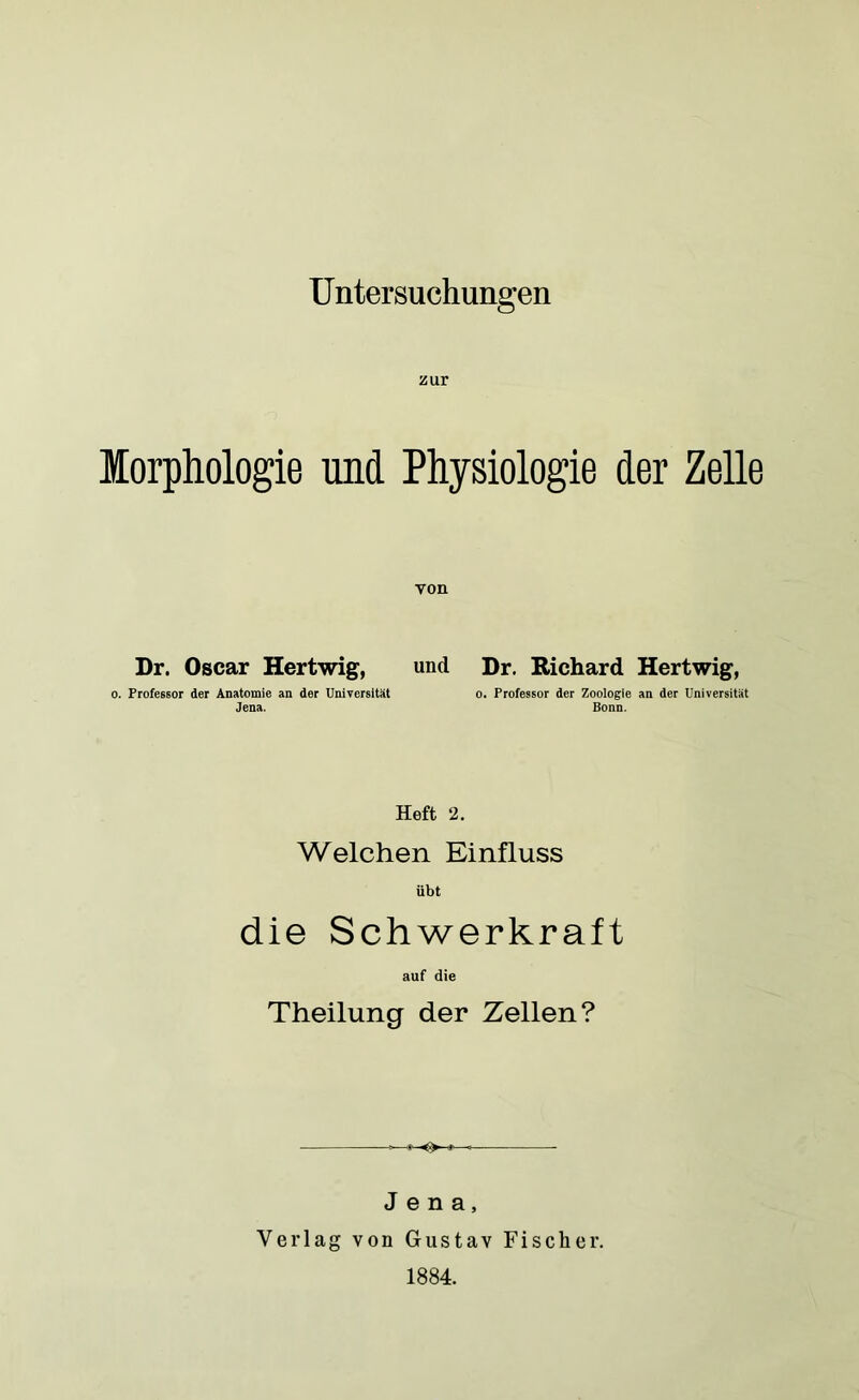 Untersuchungen zur Morphologie und Physiologie der Zelle von Dr. Oscar Hertwig, und Dr. Richard Hertwig, o. Professor der Anatomie an der Universität o. Professor der Zoologie an der Universität Jena. Bonn. Heft 2. Welchen Einfluss übt die Schwerkraft auf die Theilung der Zellen? Jena, Verlag von Gustav Fischer. 1884.