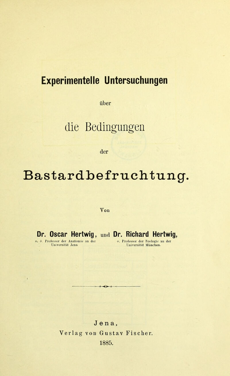 Experimentelle Untersuchungen über die Bedingungen der Bastardbefruchtung. Von Dr. Oscar Hertwig, und Dr. Richard Hertwig, o. ö. Professor der Anatomie an der o. Professor der Zoologie an der Universität Jena Universität München. Jena, Verlag von Gustav Fischer. 1885.