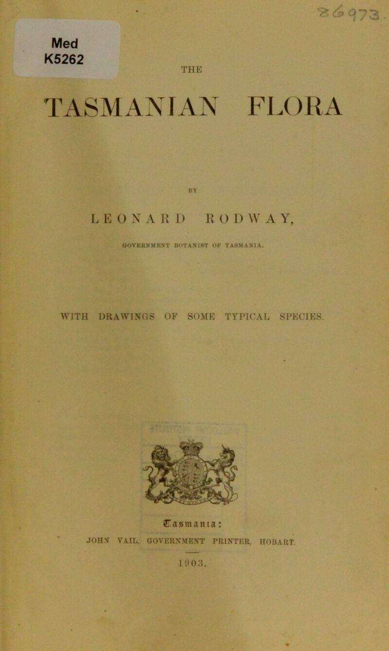 Med K5262 THE TASMANIAN FLORA BY L E 0 N A R D R O D W A Y, GOVERNMENT BOTANIST OF TASMANIA. WITH DRAWINGS OF SOME TYPICAL SPECIES. Tasmania: JOHN VAIL, GOVERNMENT PRINTER, HOBART. 1 90 3.