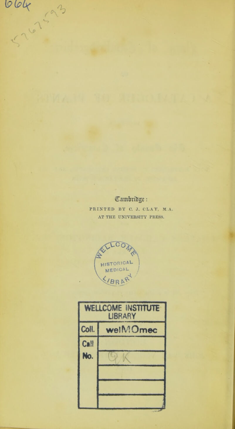 Cambritigc: PRINTED BY 0. J. CLAY, M A. AT THE UNIVERSITY PRESS. WEUCOME INSTITUTE LIBRARY Coll. welMOmec Cill No. “Tp: ^