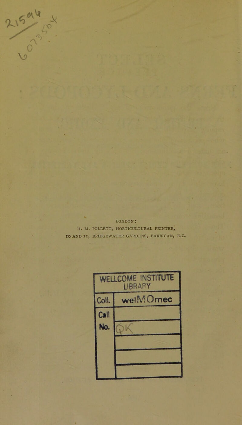 H. 10 AND LONDON: M. POLLETT, HORTICULTURAL PRINTER, II, BRIDGEWATER GARDENS, BARBICAN, E.C- WELLCOME INSTITUTE LIBRARY Coll. wolMOmec Call No. OK