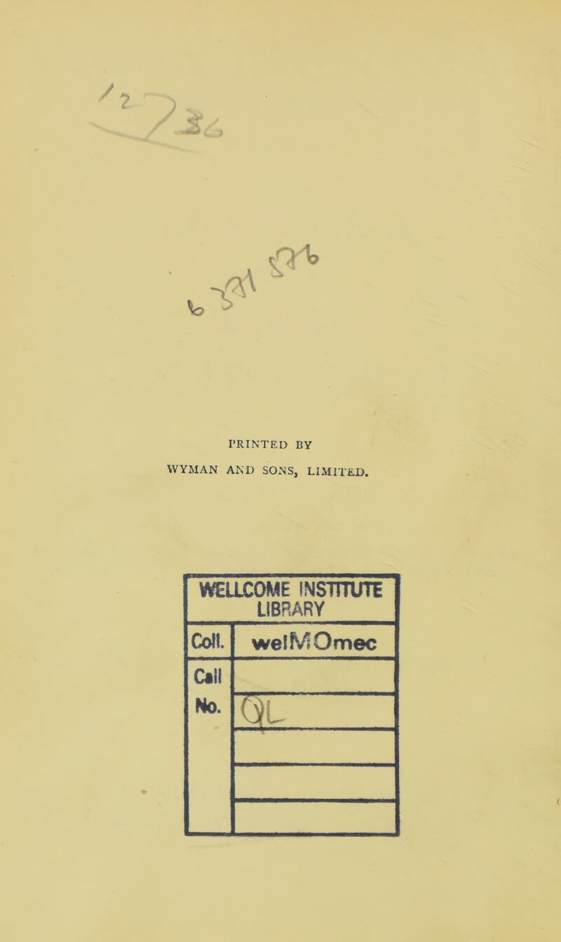 PRINTED BY WYMAN AND SONS, LIMITED. WELLCOME INSTITUTE LIBRARY Coll. wellV'Omec Call No.