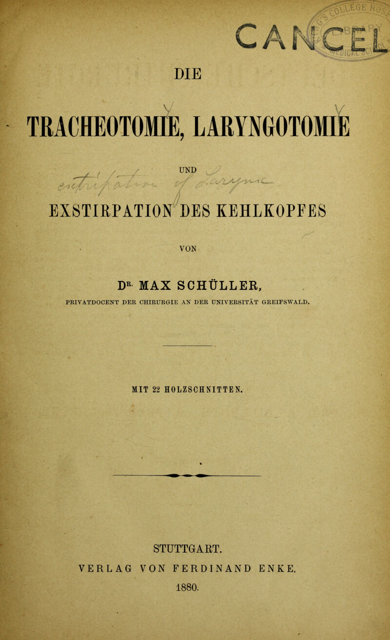 DIE TRACHEOTOMIE, LARYNGOTOMIE / /. UND EXSTIRPATION DES KEHLKOPFES D* MAX SCHÜLLER, PRIVATDOCENT DER CHIRURGIE AN DER UNIVERSITÄT GREIFSWALD. MIT 22 HOLZSCHNITTEN. STUTTGART. VERLAG VON FERDINAND ENKE. 1880.