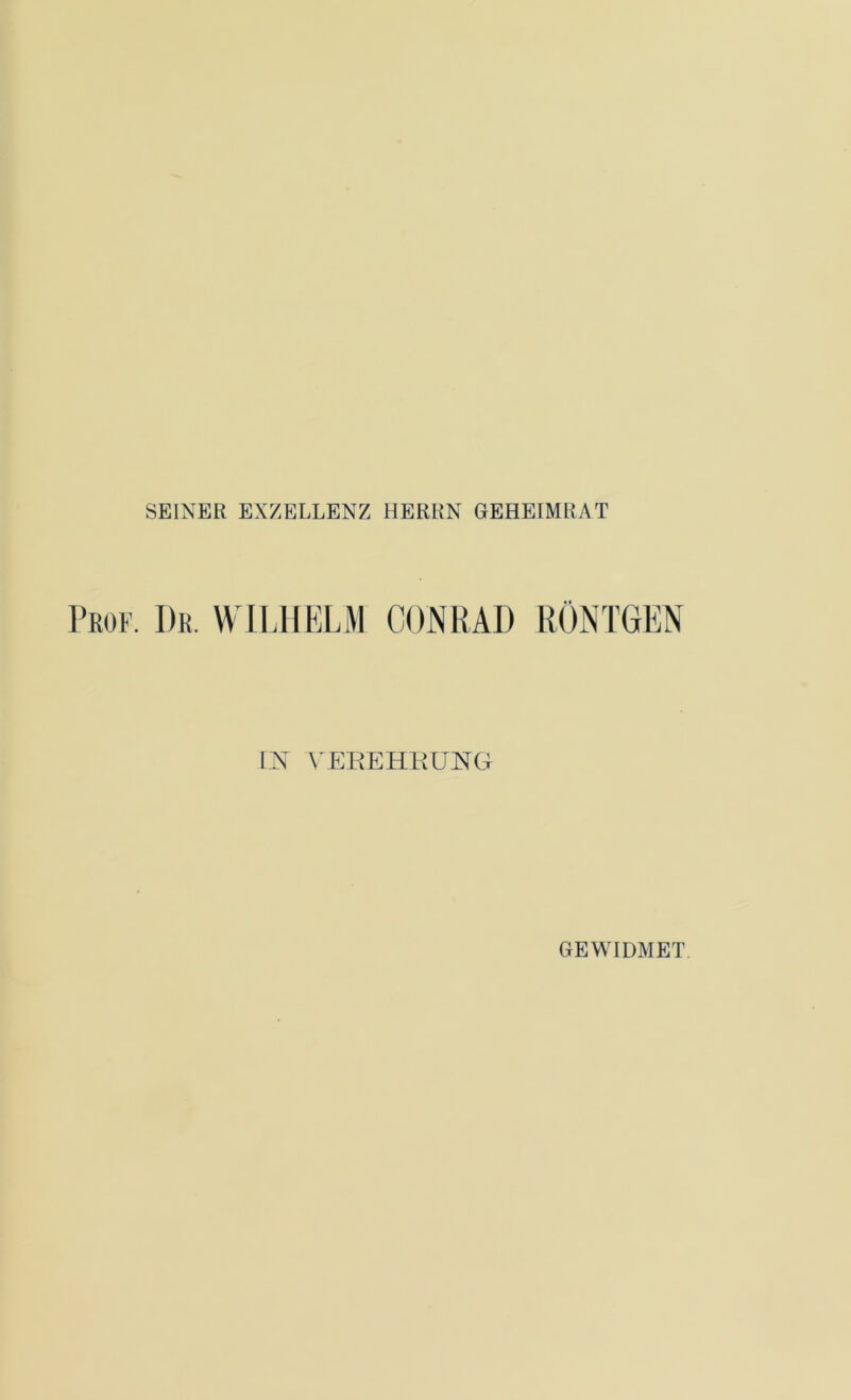 SEINER EXZELLENZ HERRN GEHEIMRAT Prof. I)r. WILHELM CONRAD RÖNTGEN IN VEREHRUNG GEWIDMET