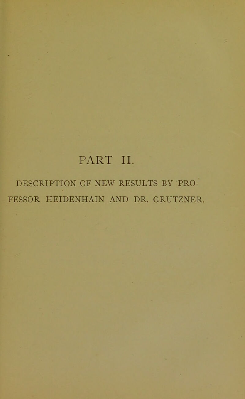 PART II. DESCRIPTION OF NEW RESULTS BY PRO- FESSOR HEIDENHAIN AND DR. GRUTZNER.