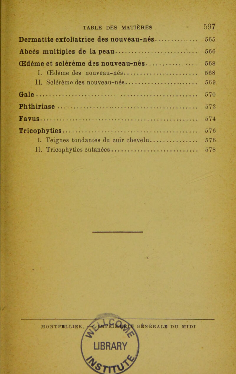 Dermatite exfoliatrice des nouveau-nés 565 Abcès multiples de la peau 566 Œdème et sclérème des nouveau-nés 568 I. Œdème des nouveau-nés 568 II. Sclérème des nouveau-nés 569 Gale 570 Phthiriase 572 Favus 574 Tricophyties 576 I. Teignes tondantes du cuir chevelu 576 II. Tricophyties cutanées 578