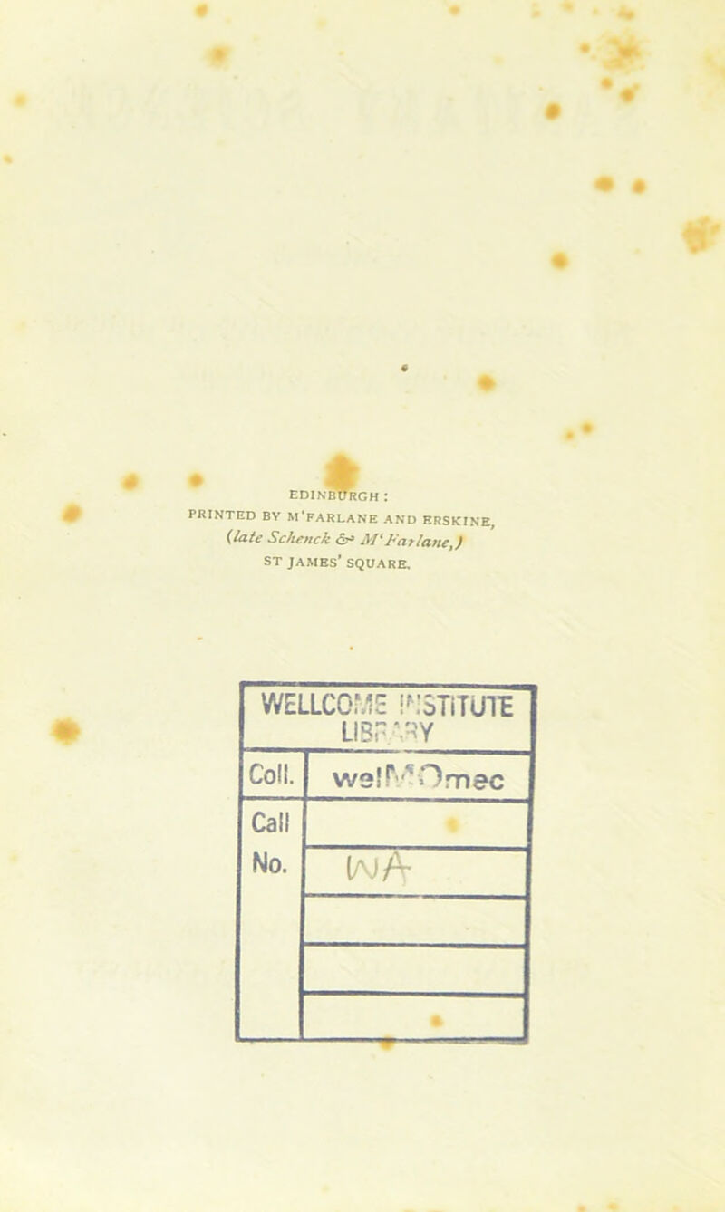 •# • • EDINBURGH I PRINTED BY M'FARLANE AND ERSKINE, (late Schenck <5h M‘Variant,) ST JAMES’ SQUARE. WELLCOME J^.STiTUTE LIBr.v*Y Coll. weir^Omec Call No. IM/V •