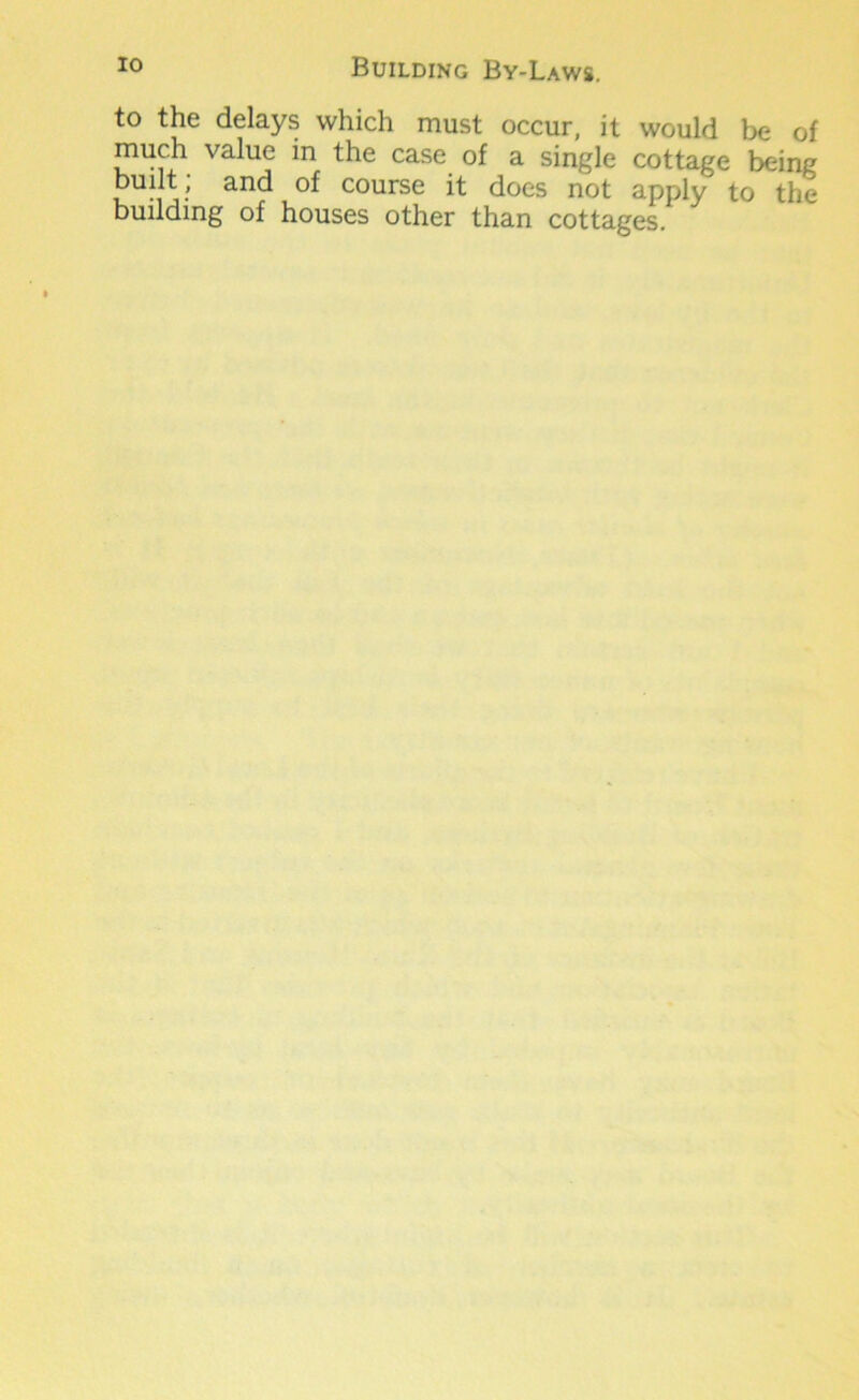 to the delays which must occur, it would be of much value in the case of a single cottage being built, and of course it does not apply to the building of houses other than cottages.