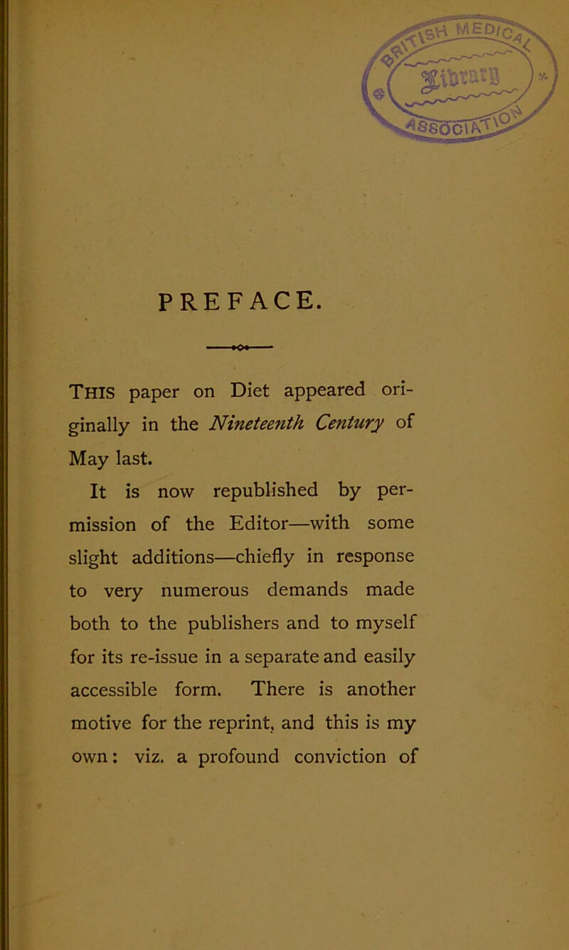 PREFACE. This paper on Diet appeared ori- ginally in the Nineteenth Century of May last. It is now republished by per- mission of the Editor—with some slight additions—chiefly in response to very numerous demands made both to the publishers and to myself for its re-issue in a separate and easily accessible form. There is another motive for the reprint, and this is my own: viz. a profound conviction of