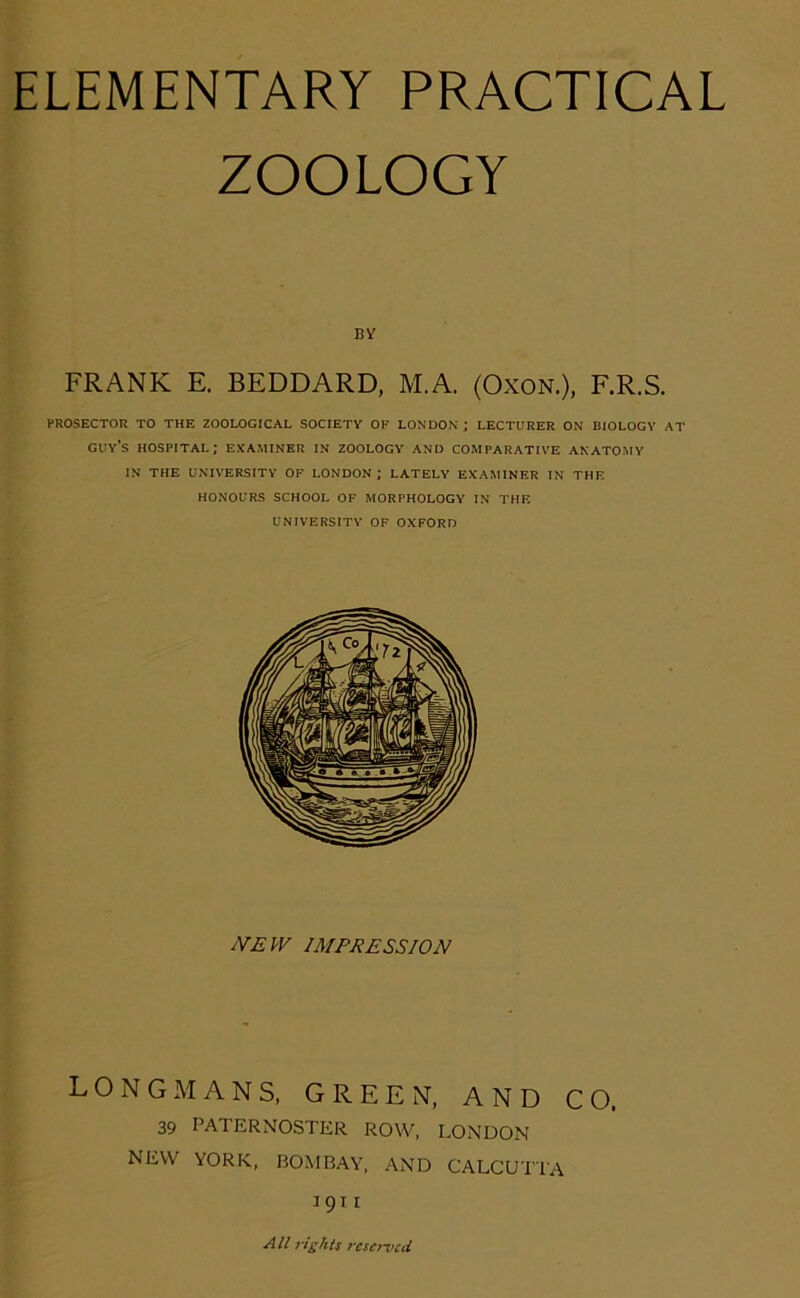 ZOOLOGY B¥ FRANK E. BEDDARD, M.A. (Oxon.), F.R.S. PROSECTOR TO THE ZOOLOGICAL SOCIETY OF LONDON ; LECTURER ON BIOLOGY AT guy’s HOSPITAL; EXAMINER IN ZOOLOGY AND COMPARATIVE ANATOMY IN THE UNIVERSITY OF LONDON; LATELY EXAMINER IN THE HONOURS SCHOOL OF MORPHOLOGY IN THE UNIVERSITY OF OXFORD NEW IMPRESSION LONGMANS, GREEN, AND CO. 39 PATERNOSTER ROW, LONDON NEW YORK, BOMBAY, AND CALCUTTA 1911 All rights reserved