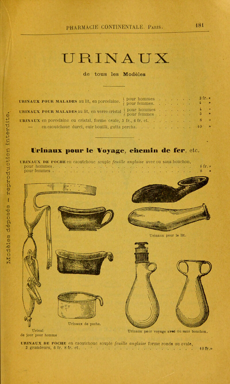 URINAUX de tous les Modèles urinaux POUR malades au lit, en porcelaine, j femmes! 4 » urinaux pour malades au lit, en verre cristal ' pour tommes ) pour femmes » * URINAUX en porcelaine ou cristal, forme ovale, 3 fr., 6 fr. et 8 » — en caoutchouc durci, cuir bouilli, gutta percha 10 » Urinai de jour'pour homme URINAUX DE POCHE en CaOUtellOUC 3 grandeurs, 0 fr. 8 fr. et Urinaux pour le lit. Urinaux pour voyage avec ou sans bouchon. souille feuille anglaise forme ronde ou ovale, (0 fr.»