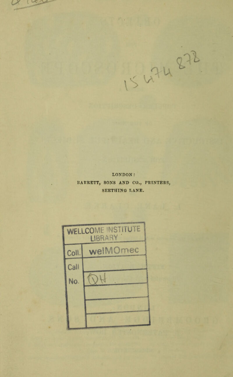 LONDON: BARRETT, SONS AND CO., PRINTERS, SEETHING LANE. rWELLCOME 'NSTITUIt 1 1IBRA3Y ' 1 Coll. welMOmec iCall