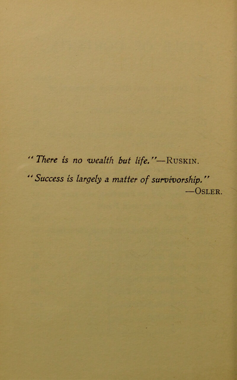  There is no wealth but life, ■—Ruskin. 44Success is largely a matter of survivorship/' —Osler.